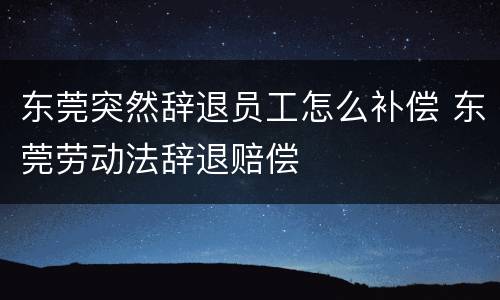 东莞突然辞退员工怎么补偿 东莞劳动法辞退赔偿