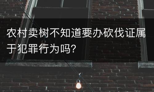 农村卖树不知道要办砍伐证属于犯罪行为吗？