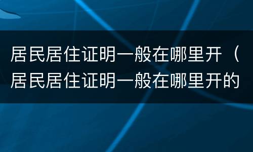居民居住证明一般在哪里开（居民居住证明一般在哪里开的）
