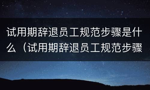 试用期辞退员工规范步骤是什么（试用期辞退员工规范步骤是什么样的）