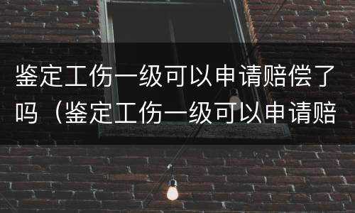 鉴定工伤一级可以申请赔偿了吗（鉴定工伤一级可以申请赔偿了吗）