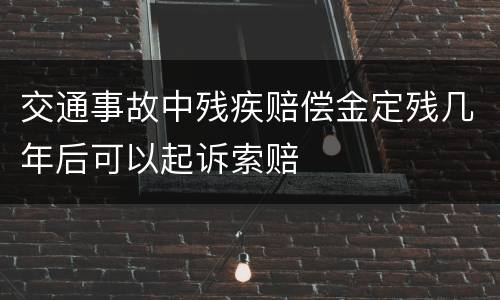 交通事故中残疾赔偿金定残几年后可以起诉索赔