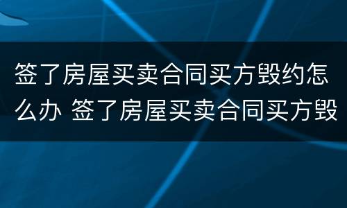 签了房屋买卖合同买方毁约怎么办 签了房屋买卖合同买方毁约怎么办理