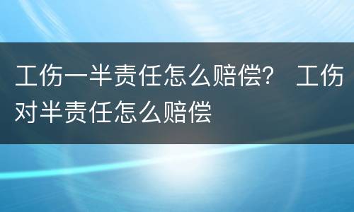 工伤一半责任怎么赔偿？ 工伤对半责任怎么赔偿