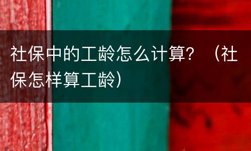 社保中的工龄怎么计算？（社保怎样算工龄）
