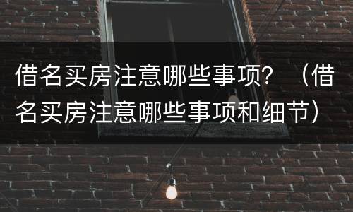 借名买房注意哪些事项？（借名买房注意哪些事项和细节）