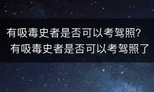 有吸毒史者是否可以考驾照？ 有吸毒史者是否可以考驾照了