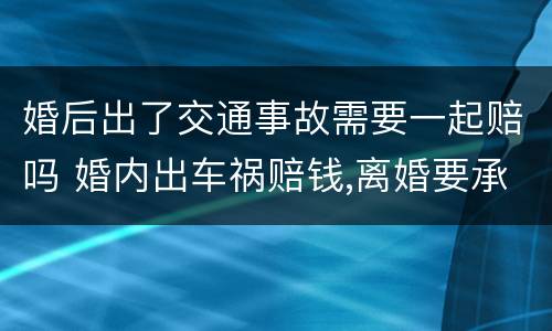 婚后出了交通事故需要一起赔吗 婚内出车祸赔钱,离婚要承担一半么