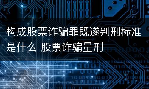 构成股票诈骗罪既遂判刑标准是什么 股票诈骗量刑