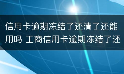 信用卡逾期冻结了还清了还能用吗 工商信用卡逾期冻结了还清了还能用吗