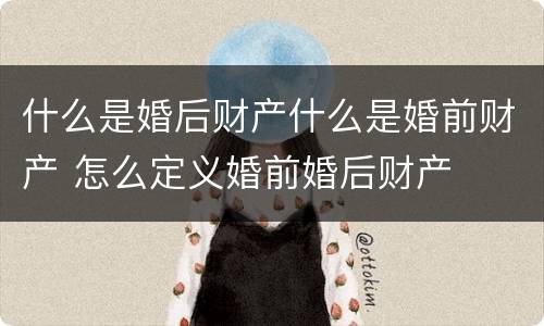 什么是婚后财产什么是婚前财产 怎么定义婚前婚后财产