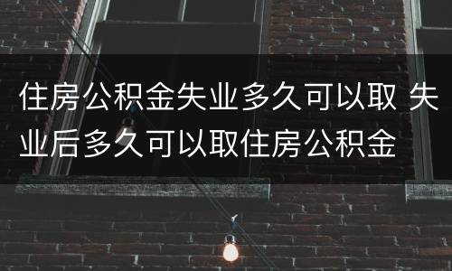 住房公积金失业多久可以取 失业后多久可以取住房公积金