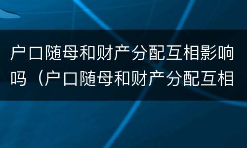 户口随母和财产分配互相影响吗（户口随母和财产分配互相影响吗怎么办）