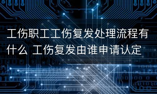 工伤职工工伤复发处理流程有什么 工伤复发由谁申请认定