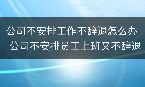 公司不安排工作不辞退怎么办 公司不安排员工上班又不辞退员工该怎么办