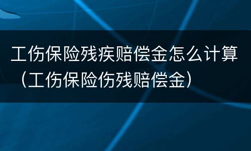 工伤保险残疾赔偿金怎么计算（工伤保险伤残赔偿金）