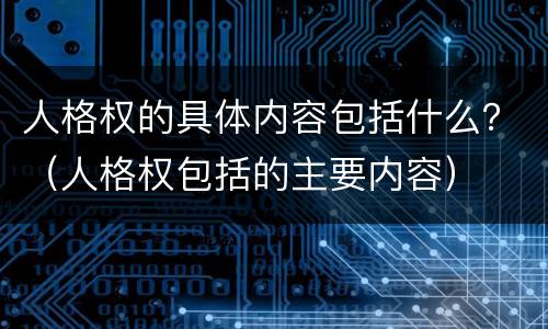 人格权的具体内容包括什么？（人格权包括的主要内容）