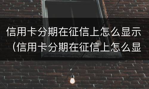 信用卡分期在征信上怎么显示（信用卡分期在征信上怎么显示出来）