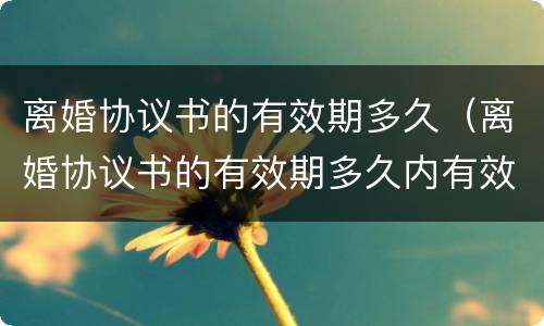 离婚协议书的有效期多久（离婚协议书的有效期多久内有效）