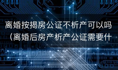 离婚按揭房公证不析产可以吗（离婚后房产析产公证需要什么手续）