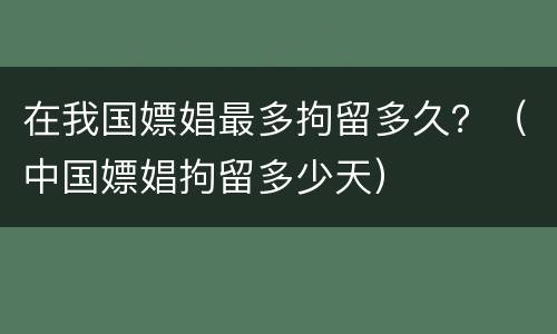 在我国嫖娼最多拘留多久？（中国嫖娼拘留多少天）