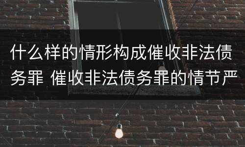 什么样的情形构成催收非法债务罪 催收非法债务罪的情节严重