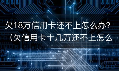 欠18万信用卡还不上怎么办？（欠信用卡十几万还不上怎么办）