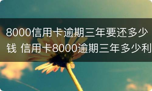 8000信用卡逾期三年要还多少钱 信用卡8000逾期三年多少利息