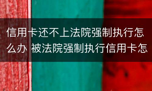 信用卡还不上法院强制执行怎么办 被法院强制执行信用卡怎么还