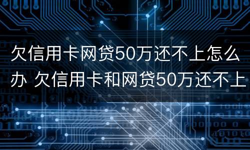 欠信用卡网贷50万还不上怎么办 欠信用卡和网贷50万还不上怎么办