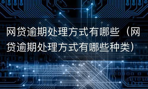 网贷逾期处理方式有哪些（网贷逾期处理方式有哪些种类）