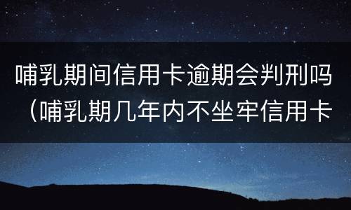 哺乳期间信用卡逾期会判刑吗（哺乳期几年内不坐牢信用卡）