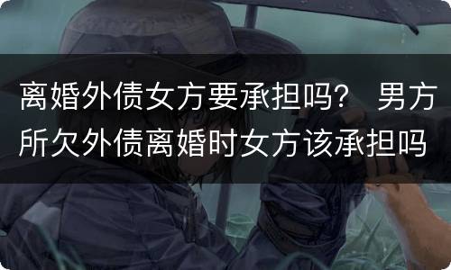 离婚外债女方要承担吗？ 男方所欠外债离婚时女方该承担吗