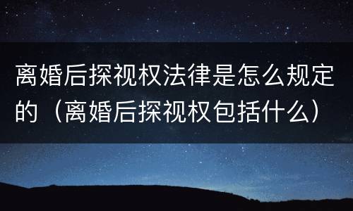 离婚后探视权法律是怎么规定的（离婚后探视权包括什么）