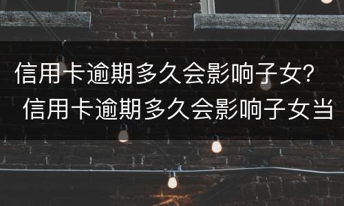 信用卡逾期多久会影响子女？ 信用卡逾期多久会影响子女当兵