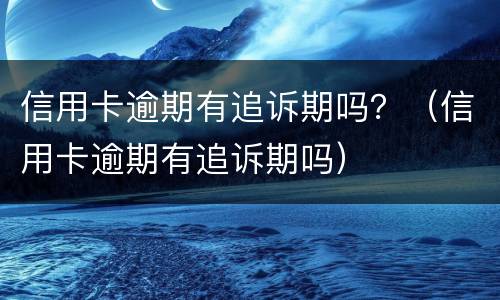 信用卡逾期有追诉期吗？（信用卡逾期有追诉期吗）