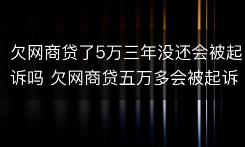 欠网商贷了5万三年没还会被起诉吗 欠网商贷五万多会被起诉吗