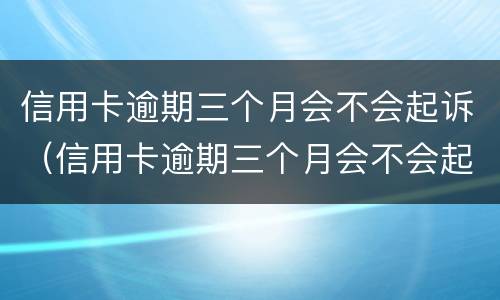 信用卡逾期三个月会不会起诉（信用卡逾期三个月会不会起诉对方）