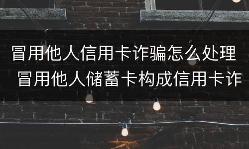 冒用他人信用卡诈骗怎么处理 冒用他人储蓄卡构成信用卡诈骗
