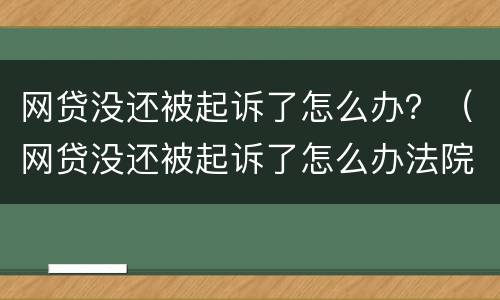 网贷没还被起诉了怎么办？（网贷没还被起诉了怎么办法院会使用什么措施）