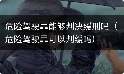 危险驾驶罪能够判决缓刑吗（危险驾驶罪可以判缓吗）