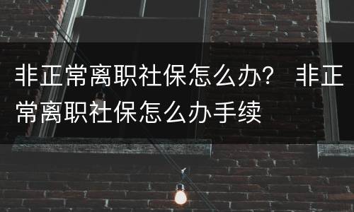 非正常离职社保怎么办？ 非正常离职社保怎么办手续