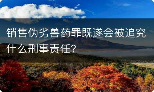销售伪劣兽药罪既遂会被追究什么刑事责任？