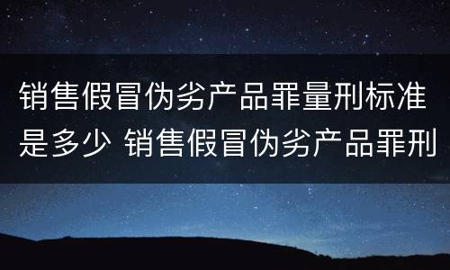 销售假冒伪劣产品罪量刑标准是多少 销售假冒伪劣产品罪刑法多少条