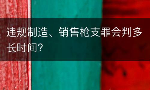 违规制造、销售枪支罪会判多长时间?