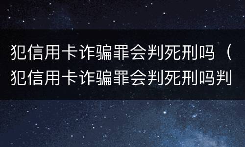 犯信用卡诈骗罪会判死刑吗（犯信用卡诈骗罪会判死刑吗判几年）