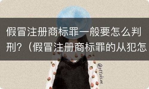 假冒注册商标罪一般要怎么判刑?（假冒注册商标罪的从犯怎么判）