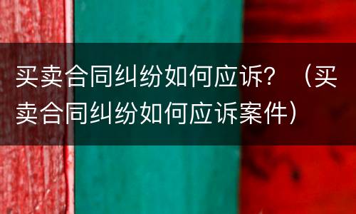买卖合同纠纷如何应诉？（买卖合同纠纷如何应诉案件）