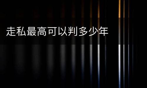 走私最高可以判多少年