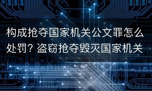 构成抢夺国家机关公文罪怎么处罚? 盗窃抢夺毁灭国家机关公文罪的法律规定